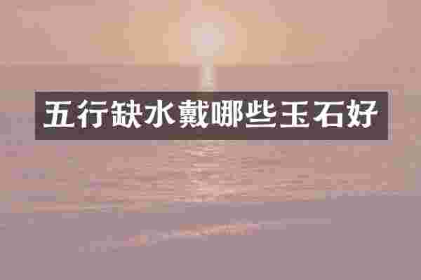 五行缺水戴哪些玉石好