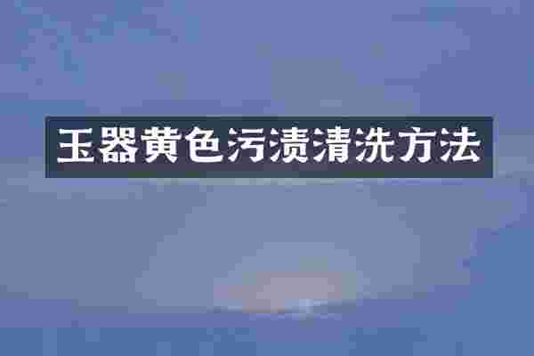 玉器黄色污渍清洗方法