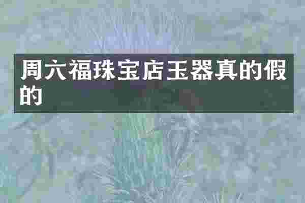 周六福珠宝店玉器真的假的