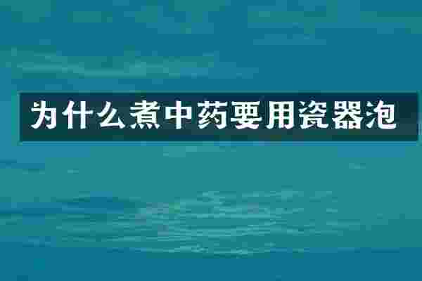为什么煮中药要用瓷器泡