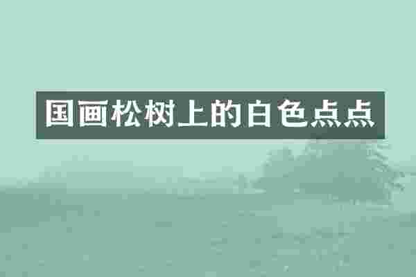 国画松树上的白色点点