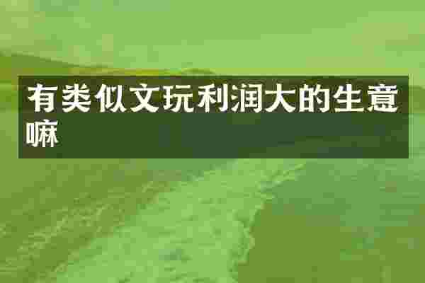 有类似文玩利润大的生意嘛