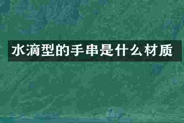 水滴型的手串是什么材质