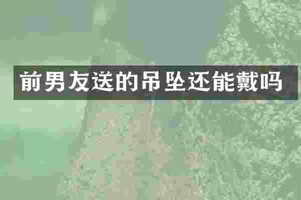 前男友送的吊坠还能戴吗