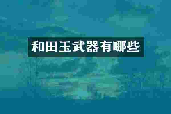 和田玉武器有哪些