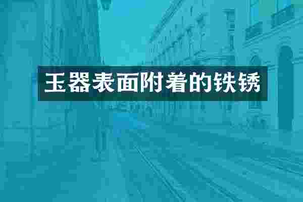 玉器表面附着的铁锈