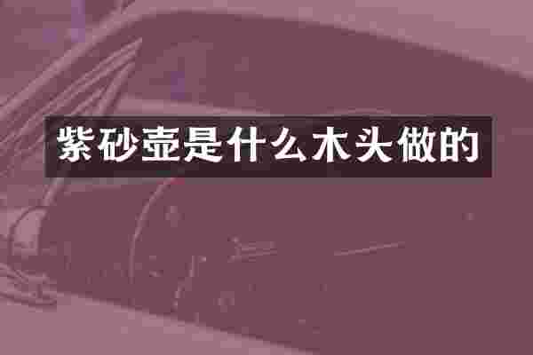 紫砂壶是什么木头做的