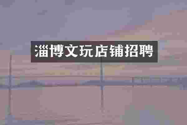 淄博文玩店铺招聘