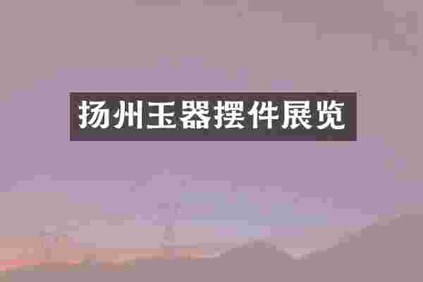 扬州玉器摆件展览