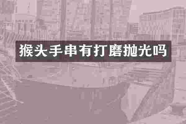 猴头手串有打磨抛光吗