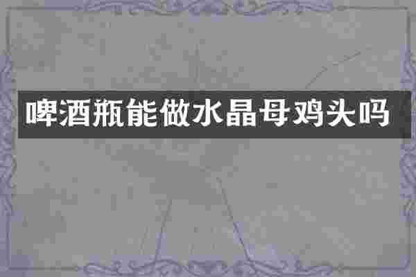 啤酒瓶能做水晶母鸡头吗