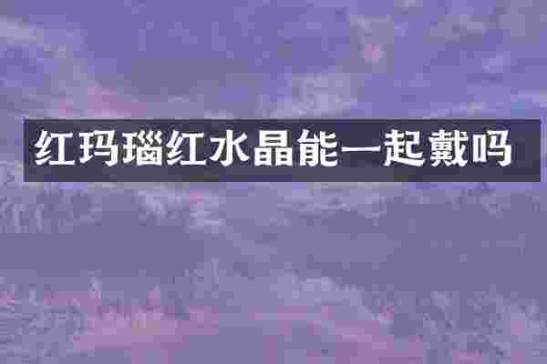 红玛瑙红水晶能一起戴吗