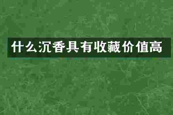 什么沉香具有收藏价值高