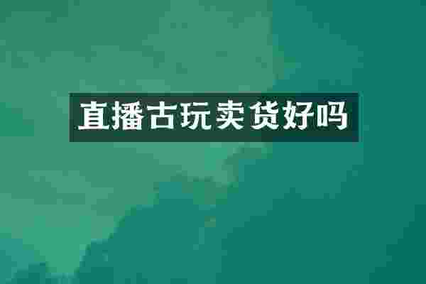 直播古玩卖货好吗