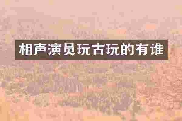 相声演员玩古玩的有谁