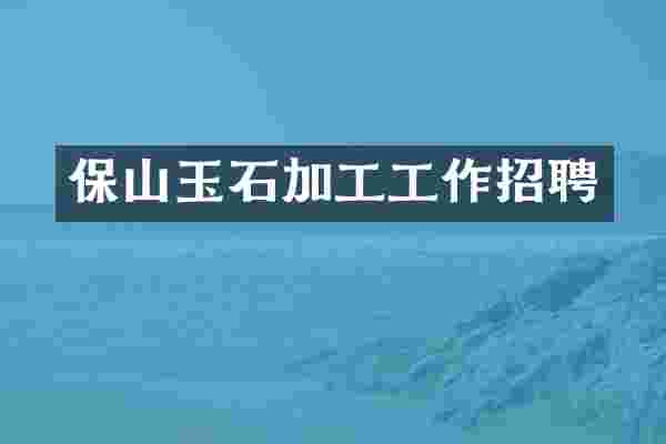 保山玉石加工工作招聘