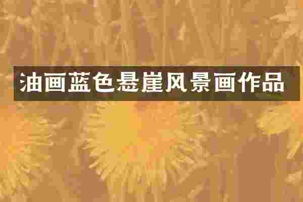 油画蓝色悬崖风景画作品