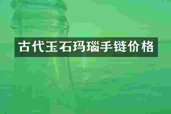 古代玉石玛瑙手链价格