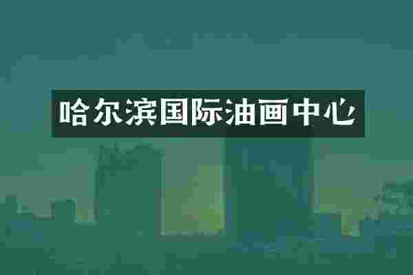 哈尔滨国际油画中心