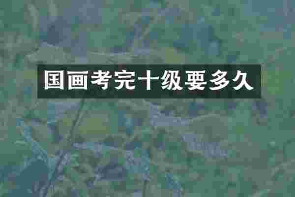 国画考完十级要多久