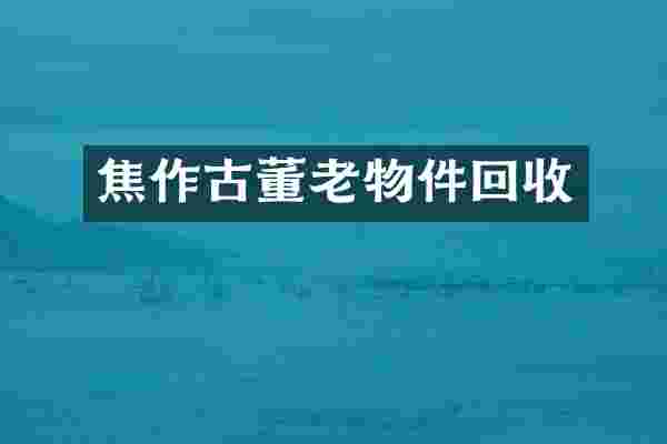 焦作古董老物件回收