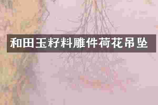 和田玉籽料雕件荷花吊坠