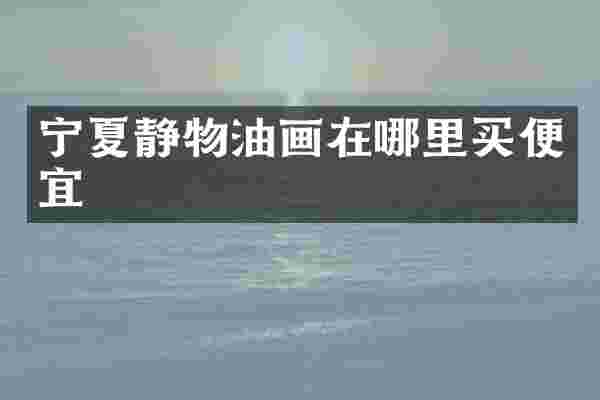 宁夏静物油画在哪里买便宜
