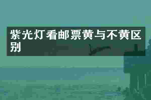 紫光灯看邮票黄与不黄区别