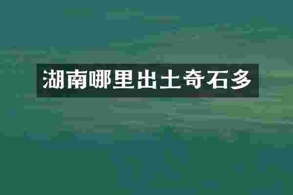 湖南哪里出土奇石多