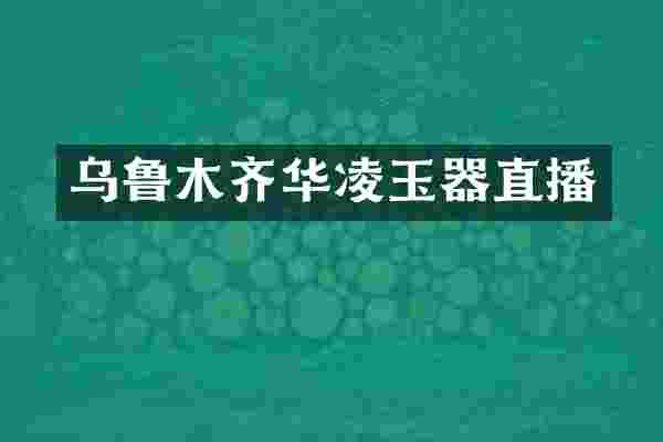 乌鲁木齐华凌玉器直播