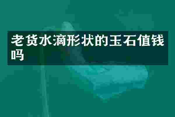 老货水滴形状的玉石值钱吗