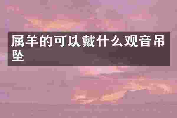 属羊的可以戴什么观音吊坠