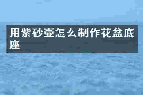 用紫砂壶怎么制作花盆底座