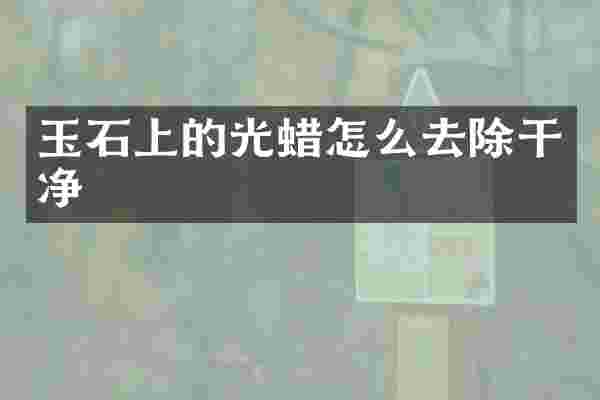 玉石上的光蜡怎么去除干净