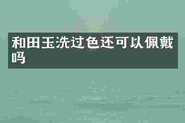 和田玉洗过色还可以佩戴吗