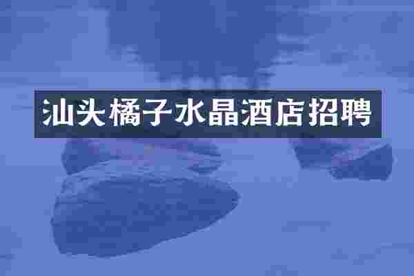 汕头橘子水晶酒店招聘
