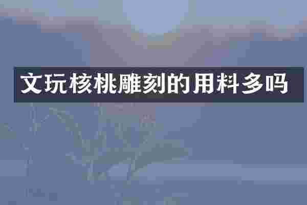 文玩核桃雕刻的用料多吗