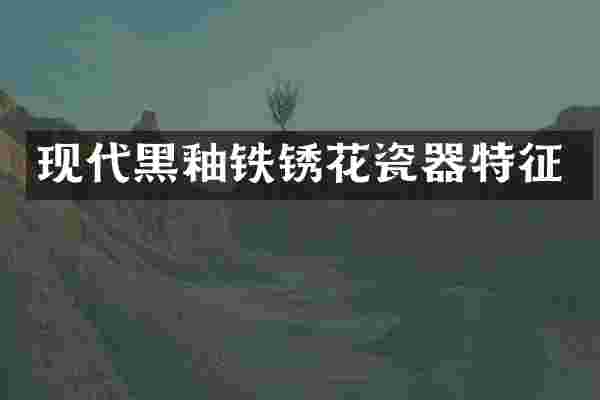 现代黑釉铁锈花瓷器特征