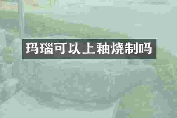 玛瑙可以上釉烧制吗