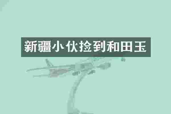 新疆小伙捡到和田玉