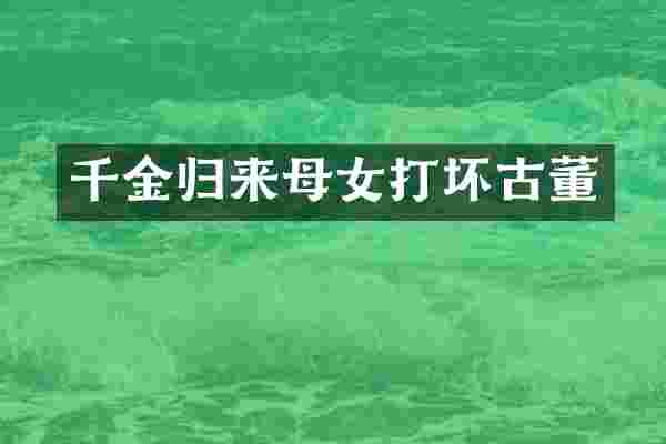 千金归来母女打坏古董