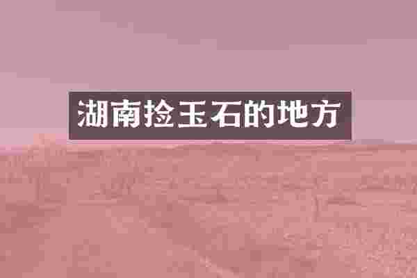 湖南捡玉石的地方