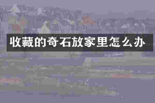 收藏的奇石放家里怎么办
