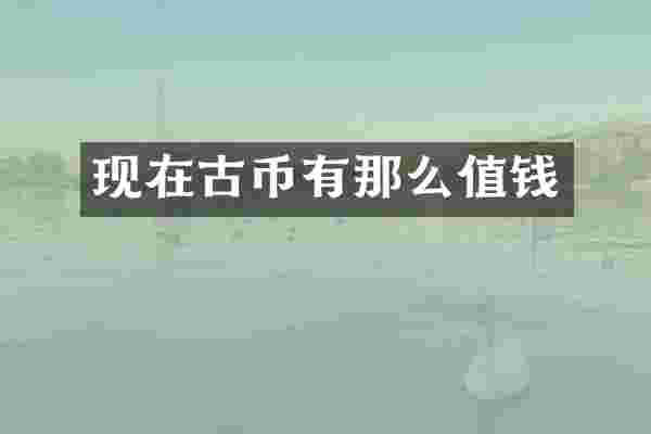 现在古币有那么值钱