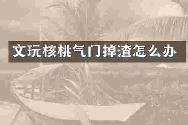 文玩核桃气门掉渣怎么办
