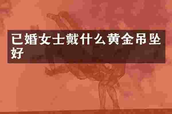 已婚女士戴什么黄金吊坠好