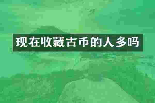 现在收藏古币的人多吗