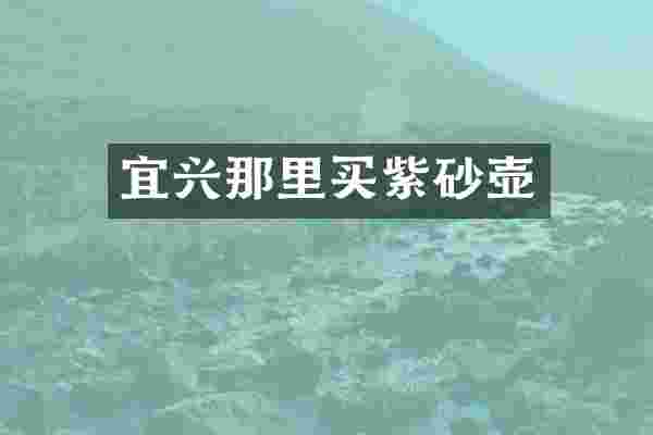 宜兴那里买紫砂壶