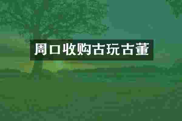 周口收购古玩古董