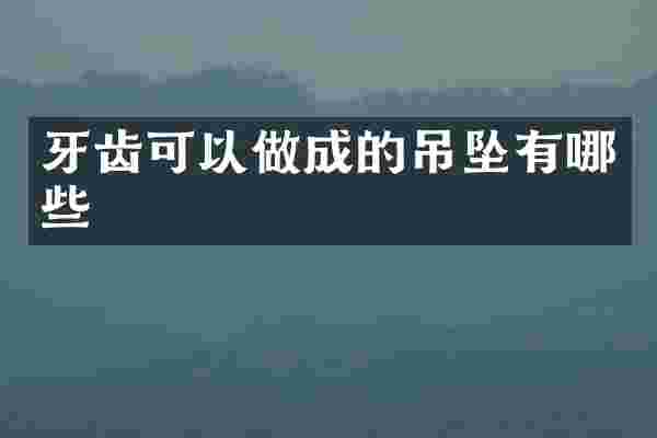 牙齿可以做成的吊坠有哪些